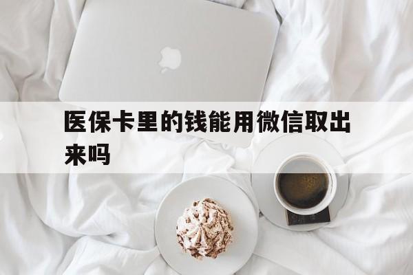大同最新医保卡里的钱能用微信取出来吗方法分析(最方便真实的大同医保卡里的钱可以微信提现吗方法)