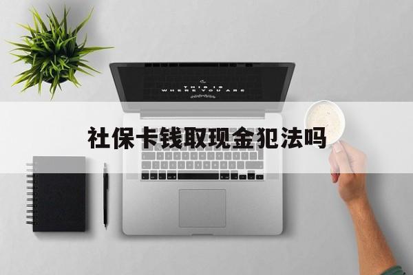 大同最新社保卡钱取现金犯法吗方法分析(最方便真实的大同社保卡的钱取出来有影响吗方法)