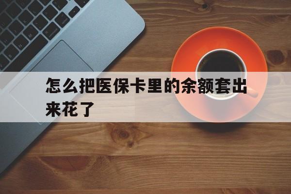 大同最新怎么把医保卡里的余额套出来花了方法分析(最方便真实的大同医保卡余额如何套现方法)