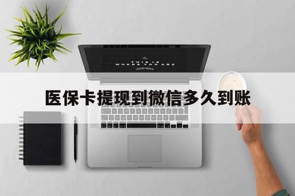 大同最新医保卡提现到微信多久到账方法分析(最方便真实的大同医保卡提现要多久到账方法)