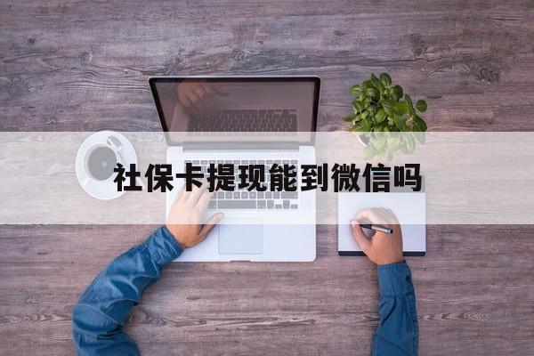 大同最新社保卡提现能到微信吗方法分析(最方便真实的大同社保卡提现?方法)
